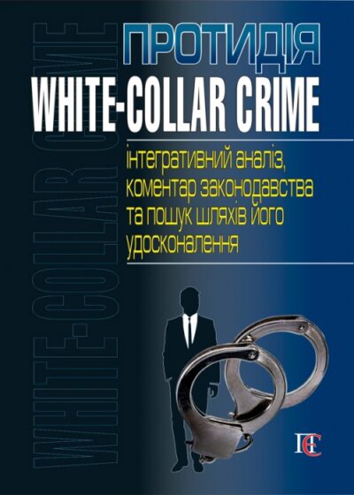 Протидія white-collar crime (інтегративний аналіз, коментар законодавства та пошук шляхів його удосконалення) За заг. ред. доктора юрид. наук, професора В. М. Тертишника