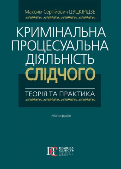 Кримінальна процесуальна діяльність слідчого теорія та практика монографія Цуцкірідзе М.С.